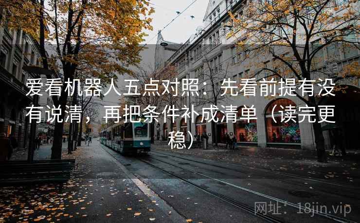 爱看机器人五点对照:先看前提有没有说清,再把条件补成清单(读完更稳) 爱看机器人五点对照:先看前提有没有说清,再把条件补成清单(读完更稳)