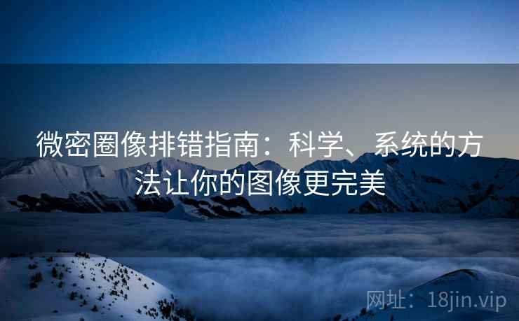 微密圈像排错指南:科学、系统的方法让你的图像更完美 微密圈像排错指南:科学、系统的方法让你的图像更完美