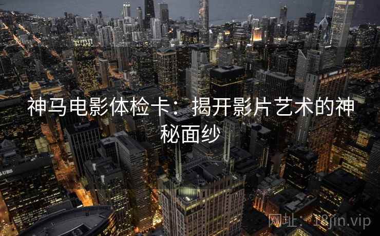 神马电影体检卡:揭开影片艺术的神秘面纱 神马电影体检卡:揭开影片艺术的神秘面纱