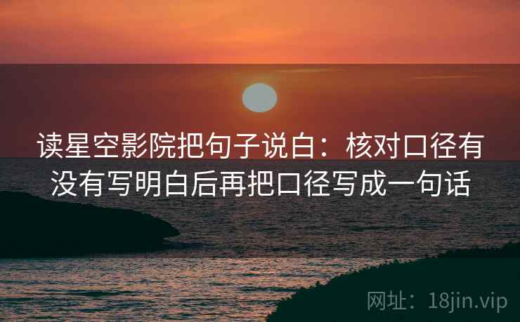 读星空影院把句子说白:核对口径有没有写明白后再把口径写成一句话 读星空影院把句子说白:核对口径有没有写明白后再把口径写成一句话