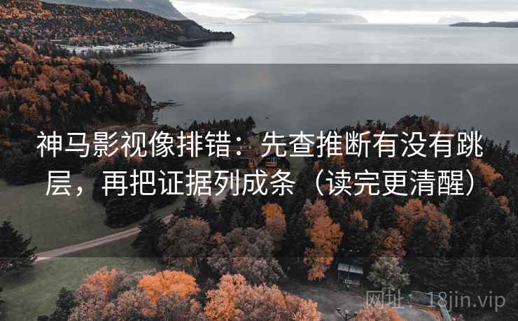 神马影视像排错:先查推断有没有跳层,再把证据列成条(读完更清醒) 神马影视像排错:先查推断有没有跳层,再把证据列成条(读完更清醒)