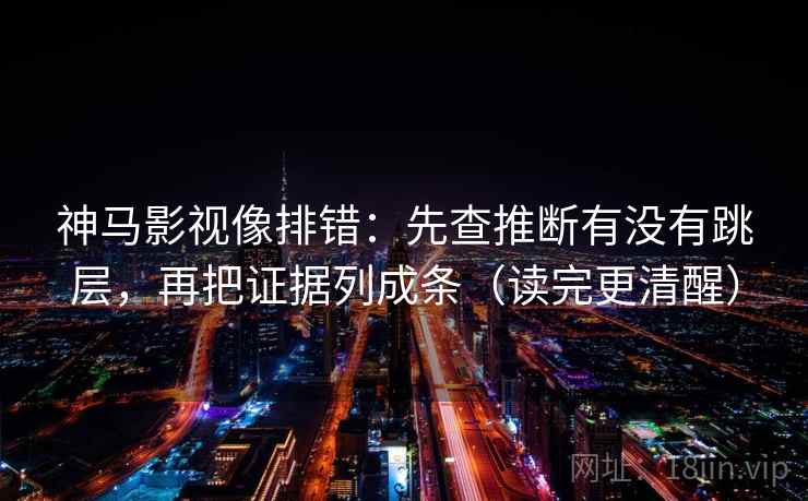神马影视像排错:先查推断有没有跳层,再把证据列成条(读完更清醒) 神马影视像排错:先查推断有没有跳层,再把证据列成条(读完更清醒)
