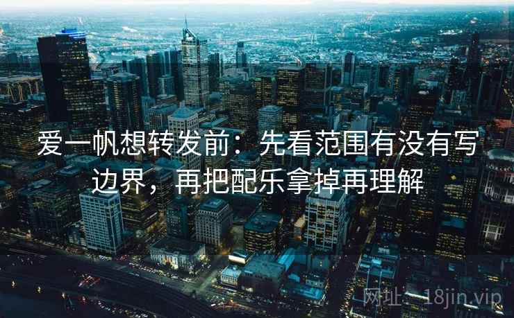 爱一帆想转发前:先看范围有没有写边界,再把配乐拿掉再理解 爱一帆想转发前:先看范围有没有写边界,再把配乐拿掉再理解