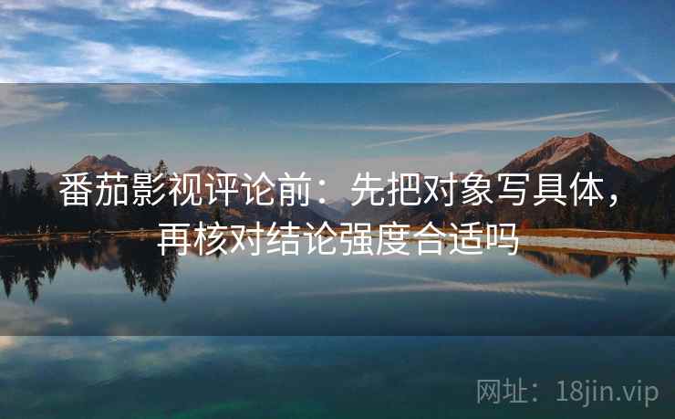 番茄影视评论前:先把对象写具体,再核对结论强度合适吗 番茄影视评论前:先把对象写具体,再核对结论强度合适吗