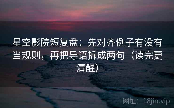 星空影院短复盘:先对齐例子有没有当规则,再把导语拆成两句(读完更清醒) 星空影院短复盘:先对齐例子有没有当规则,再把导语拆成两句(读完更清醒)