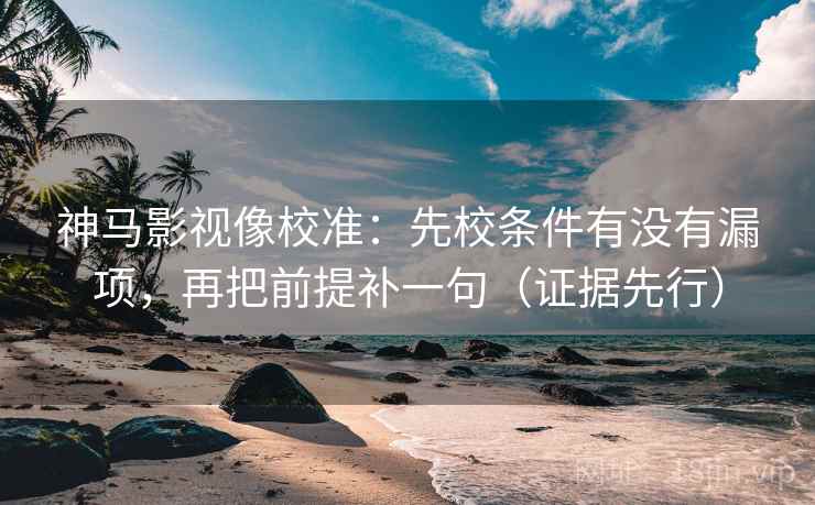 神马影视像校准:先校条件有没有漏项,再把前提补一句(证据先行) 神马影视像校准:先校条件有没有漏项,再把前提补一句(证据先行)