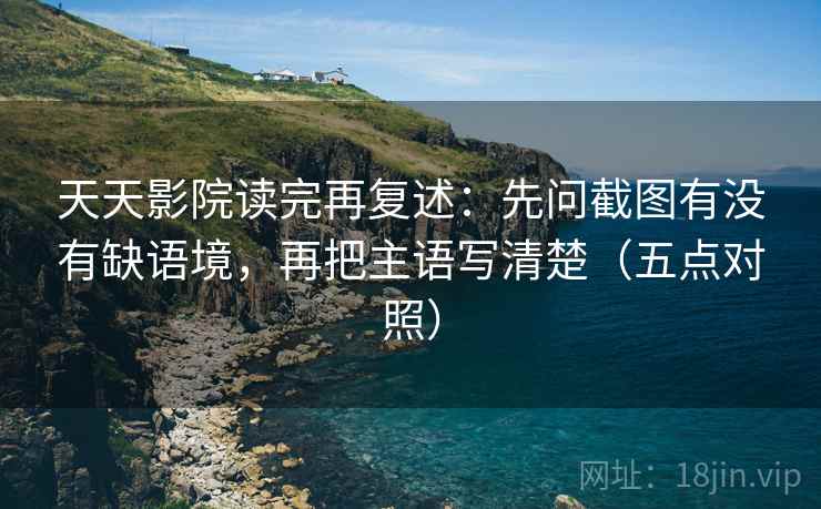 天天影院读完再复述:先问截图有没有缺语境,再把主语写清楚(五点对照) 天天影院读完再复述:先问截图有没有缺语境,再把主语写清楚(五点对照)