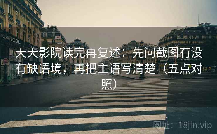 天天影院读完再复述:先问截图有没有缺语境,再把主语写清楚(五点对照) 天天影院读完再复述:先问截图有没有缺语境,再把主语写清楚(五点对照)