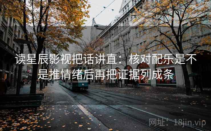 读星辰影视把话讲直:核对配乐是不是推情绪后再把证据列成条 读星辰影视把话讲直:核对配乐是不是推情绪后再把证据列成条