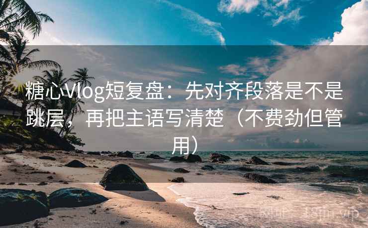 糖心Vlog短复盘:先对齐段落是不是跳层,再把主语写清楚(不费劲但管用) 糖心Vlog短复盘:先对齐段落是不是跳层,再把主语写清楚(不费劲但管用)