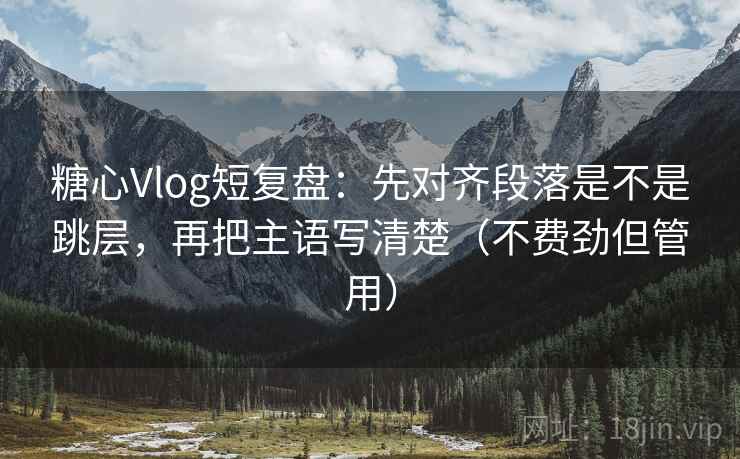 糖心Vlog短复盘:先对齐段落是不是跳层,再把主语写清楚(不费劲但管用) 糖心Vlog短复盘:先对齐段落是不是跳层,再把主语写清楚(不费劲但管用)