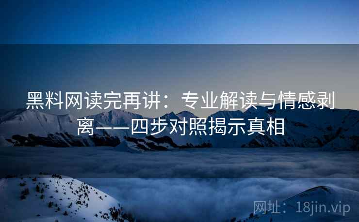 黑料网读完再讲:专业解读与情感剥离——四步对照揭示真相 黑料网读完再讲:专业解读与情感剥离——四步对照揭示真相