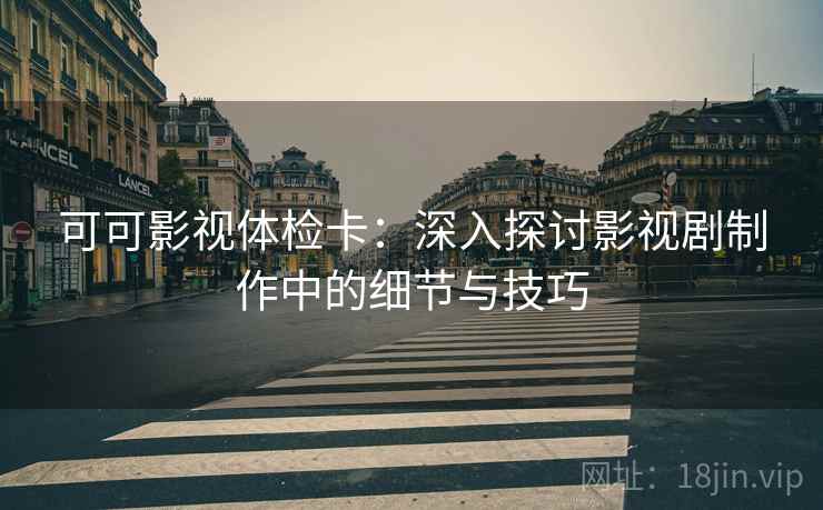 可可影视体检卡:深入探讨影视剧制作中的细节与技巧 可可影视体检卡:深入探讨影视剧制作中的细节与技巧