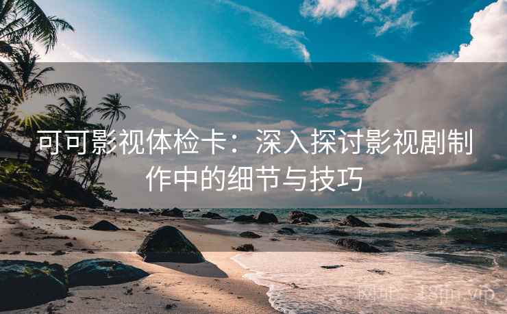 可可影视体检卡:深入探讨影视剧制作中的细节与技巧 可可影视体检卡:深入探讨影视剧制作中的细节与技巧