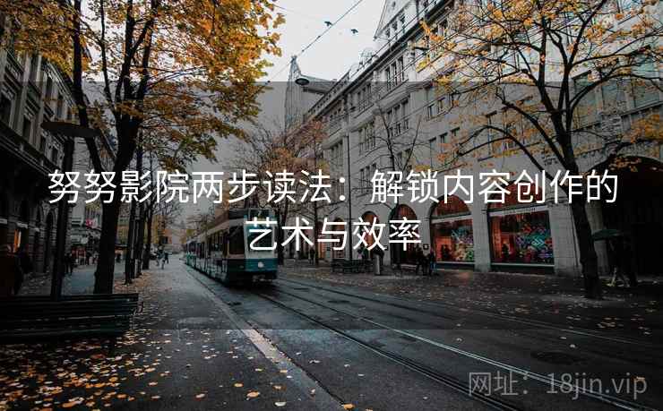 努努影院两步读法:解锁内容创作的艺术与效率 努努影院两步读法:解锁内容创作的艺术与效率