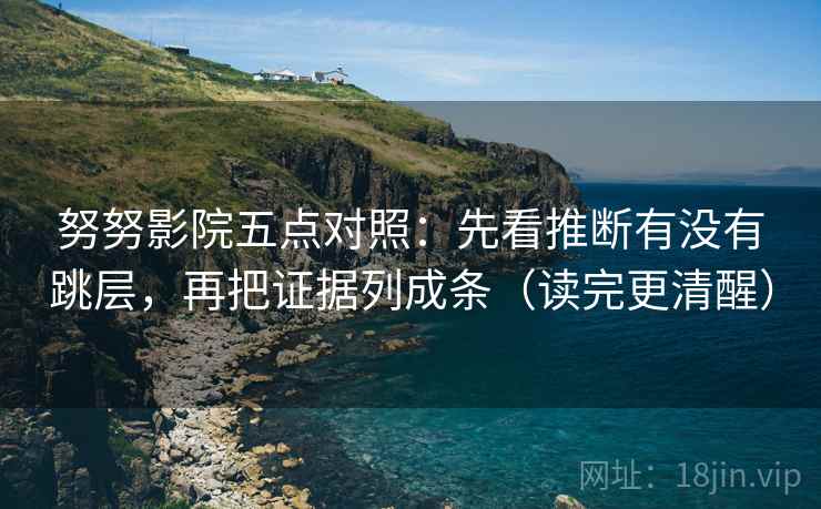 努努影院五点对照:先看推断有没有跳层,再把证据列成条(读完更清醒) 努努影院五点对照:先看推断有没有跳层,再把证据列成条(读完更清醒)
