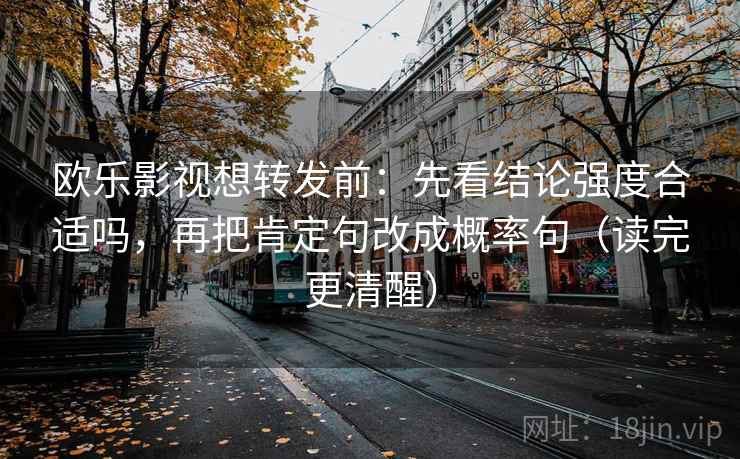 欧乐影视想转发前：先看结论强度合适吗，再把肯定句改成概率句（读完更清醒）
