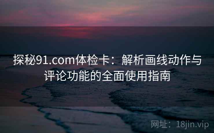 探秘91.com体检卡:解析画线动作与评论功能的全面使用指南 探秘91.com体检卡:解析画线动作与评论功能的全面使用指南