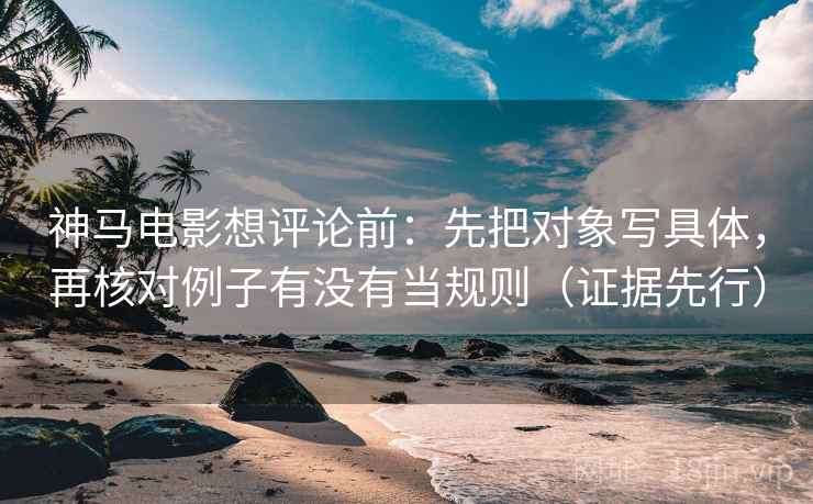 神马电影想评论前:先把对象写具体,再核对例子有没有当规则(证据先行) 神马电影想评论前:先把对象写具体,再核对例子有没有当规则(证据先行)