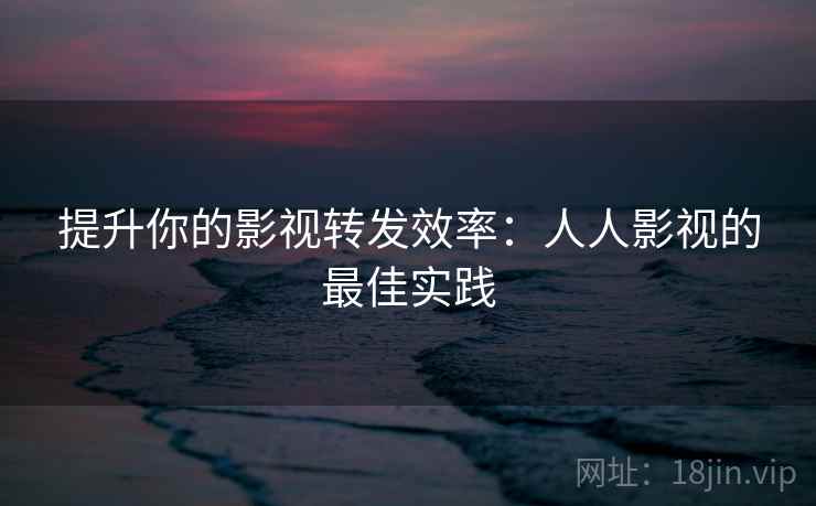 提升你的影视转发效率:人人影视的最佳实践 提升你的影视转发效率:人人影视的最佳实践