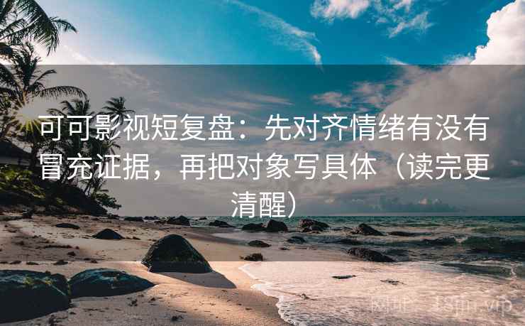 可可影视短复盘:先对齐情绪有没有冒充证据,再把对象写具体(读完更清醒) 可可影视短复盘:先对齐情绪有没有冒充证据,再把对象写具体(读完更清醒)