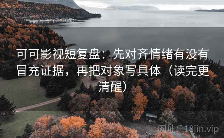 可可影视短复盘:先对齐情绪有没有冒充证据,再把对象写具体(读完更清醒) 可可影视短复盘:先对齐情绪有没有冒充证据,再把对象写具体(读完更清醒)