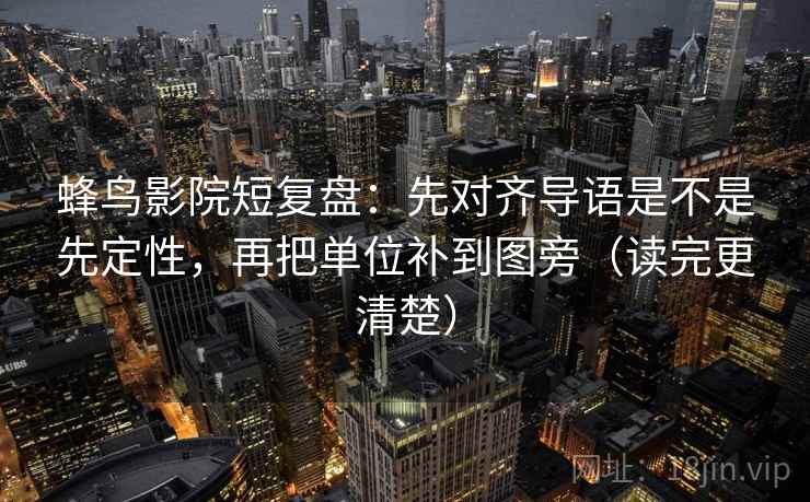 蜂鸟影院短复盘:先对齐导语是不是先定性,再把单位补到图旁(读完更清楚) 蜂鸟影院短复盘:先对齐导语是不是先定性,再把单位补到图旁(读完更清楚)