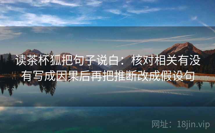 读茶杯狐把句子说白:核对相关有没有写成因果后再把推断改成假设句 读茶杯狐把句子说白:核对相关有没有写成因果后再把推断改成假设句
