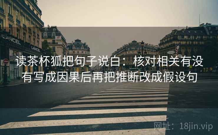 读茶杯狐把句子说白:核对相关有没有写成因果后再把推断改成假设句 读茶杯狐把句子说白:核对相关有没有写成因果后再把推断改成假设句