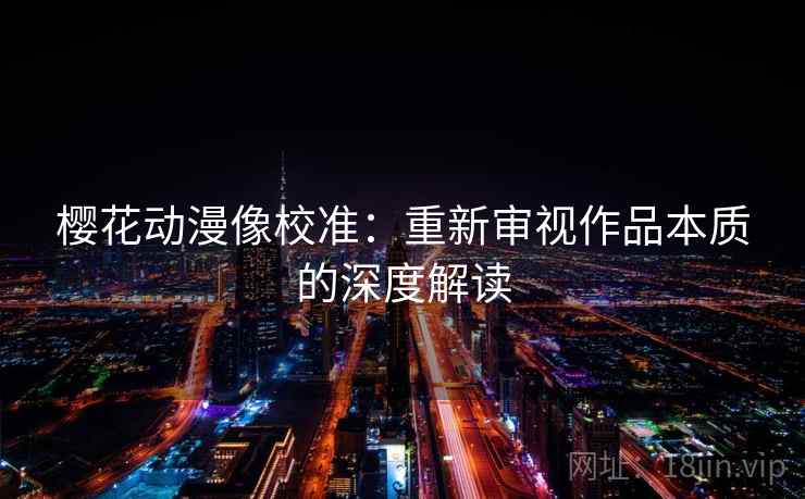 樱花动漫像校准:重新审视作品本质的深度解读 樱花动漫像校准:重新审视作品本质的深度解读