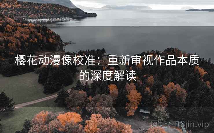 樱花动漫像校准:重新审视作品本质的深度解读 樱花动漫像校准:重新审视作品本质的深度解读