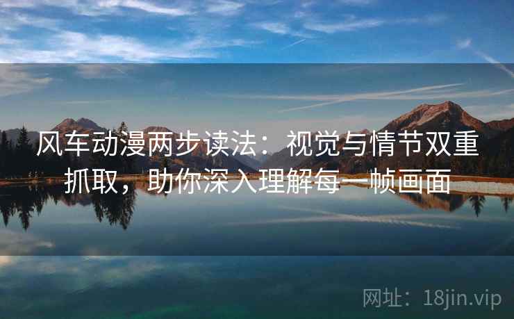 风车动漫两步读法:视觉与情节双重抓取,助你深入理解每一帧画面 风车动漫两步读法:视觉与情节双重抓取,助你深入理解每一帧画面