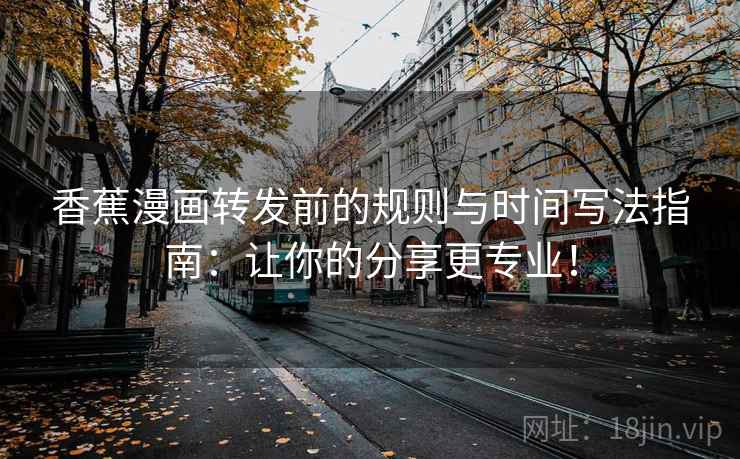 香蕉漫画转发前的规则与时间写法指南:让你的分享更专业! 香蕉漫画转发前的规则与时间写法指南:让你的分享更专业!