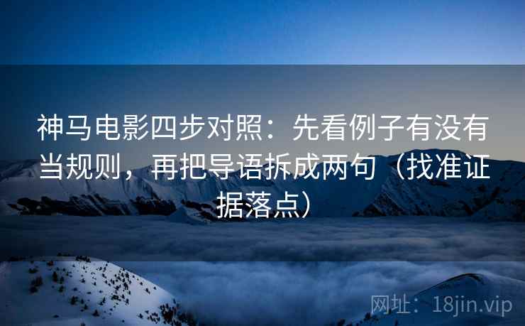 神马电影四步对照:先看例子有没有当规则,再把导语拆成两句(找准证据落点) 神马电影四步对照:先看例子有没有当规则,再把导语拆成两句(找准证据落点)