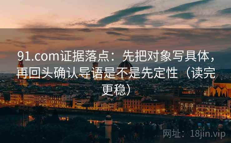 91.com证据落点:先把对象写具体,再回头确认导语是不是先定性(读完更稳) 91.com证据落点:先把对象写具体,再回头确认导语是不是先定性(读完更稳)