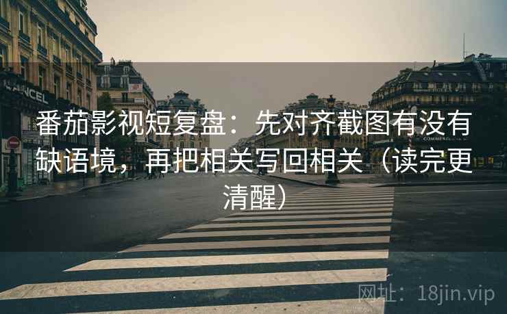 番茄影视短复盘:先对齐截图有没有缺语境,再把相关写回相关(读完更清醒) 番茄影视短复盘:先对齐截图有没有缺语境,再把相关写回相关(读完更清醒)