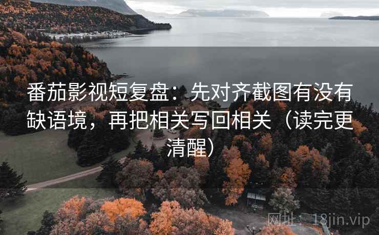 番茄影视短复盘:先对齐截图有没有缺语境,再把相关写回相关(读完更清醒) 番茄影视短复盘:先对齐截图有没有缺语境,再把相关写回相关(读完更清醒)