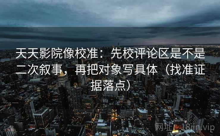 天天影院像校准:先校评论区是不是二次叙事,再把对象写具体(找准证据落点) 天天影院像校准:先校评论区是不是二次叙事,再把对象写具体(找准证据落点)