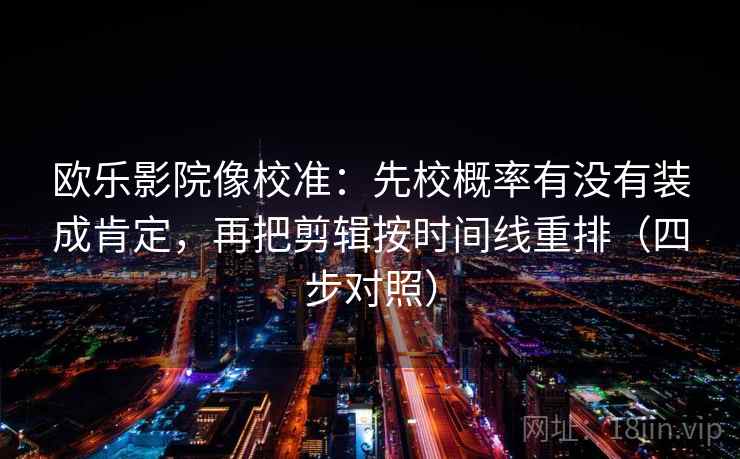 欧乐影院像校准:先校概率有没有装成肯定,再把剪辑按时间线重排(四步对照) 欧乐影院像校准:先校概率有没有装成肯定,再把剪辑按时间线重排(四步对照)