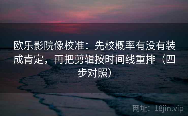 欧乐影院像校准:先校概率有没有装成肯定,再把剪辑按时间线重排(四步对照) 欧乐影院像校准:先校概率有没有装成肯定,再把剪辑按时间线重排(四步对照)