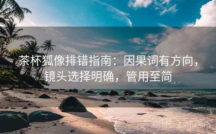 茶杯狐像排错指南:因果词有方向,镜头选择明确,管用至简 茶杯狐像排错指南:因果词有方向,镜头选择明确,管用至简