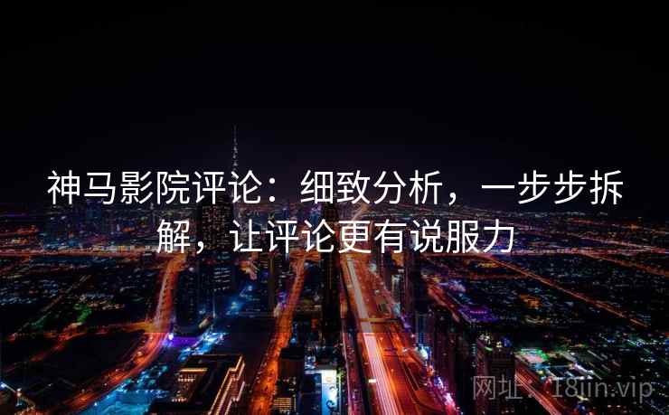 神马影院评论:细致分析,一步步拆解,让评论更有说服力 神马影院评论:细致分析,一步步拆解,让评论更有说服力