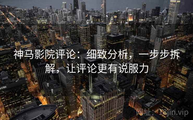 神马影院评论:细致分析,一步步拆解,让评论更有说服力 神马影院评论:细致分析,一步步拆解,让评论更有说服力