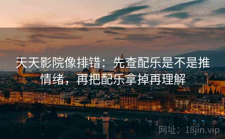 天天影院像排错:先查配乐是不是推情绪,再把配乐拿掉再理解 天天影院像排错:先查配乐是不是推情绪,再把配乐拿掉再理解