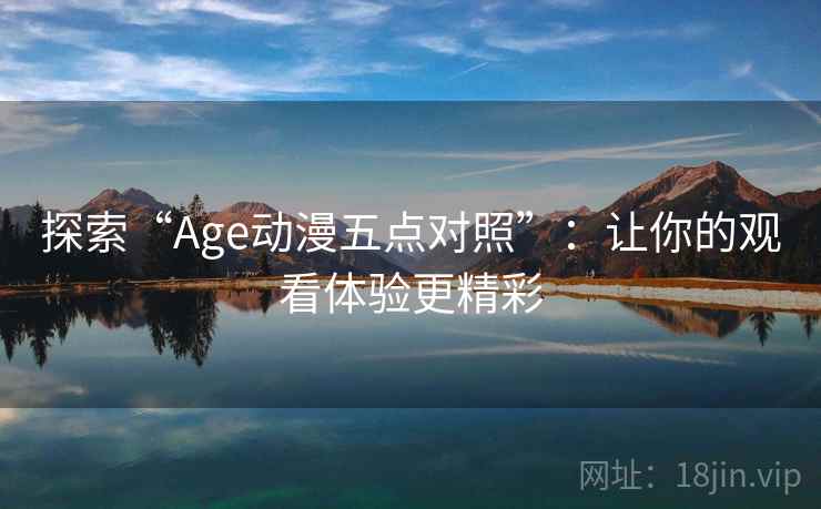探索“Age动漫五点对照”:让你的观看体验更精彩 探索“Age动漫五点对照”:让你的观看体验更精彩