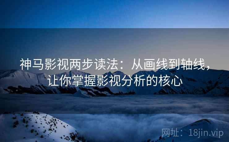 神马影视两步读法:从画线到轴线,让你掌握影视分析的核心 神马影视两步读法:从画线到轴线,让你掌握影视分析的核心