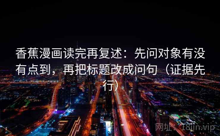 香蕉漫画读完再复述:先问对象有没有点到,再把标题改成问句(证据先行) 香蕉漫画读完再复述:先问对象有没有点到,再把标题改成问句(证据先行)