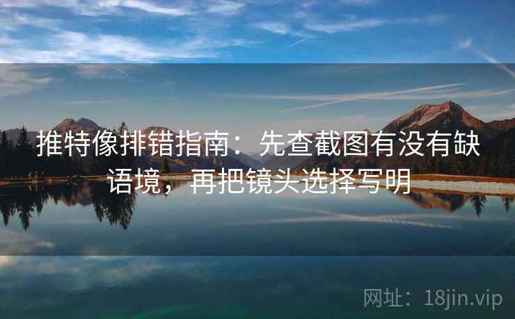 推特像排错指南:先查截图有没有缺语境,再把镜头选择写明 推特像排错指南:先查截图有没有缺语境,再把镜头选择写明