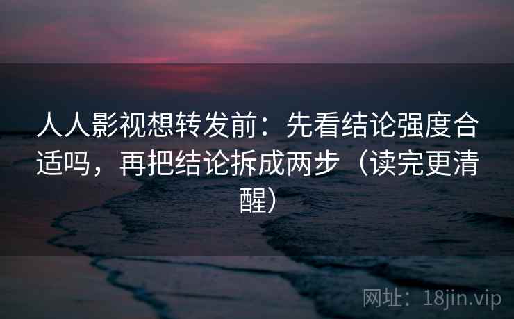 人人影视想转发前:先看结论强度合适吗,再把结论拆成两步(读完更清醒) 人人影视想转发前:先看结论强度合适吗,再把结论拆成两步(读完更清醒)