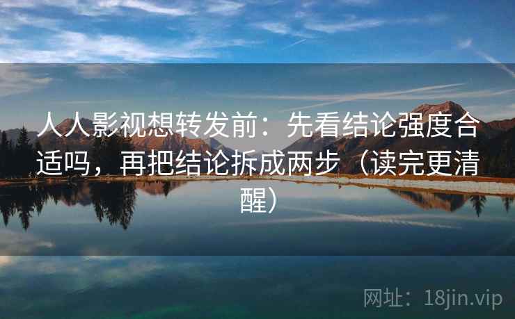 人人影视想转发前:先看结论强度合适吗,再把结论拆成两步(读完更清醒) 人人影视想转发前:先看结论强度合适吗,再把结论拆成两步(读完更清醒)